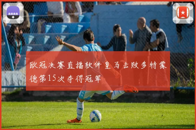 欧冠决赛直播软件皇马击败多特蒙德第15次夺得冠军