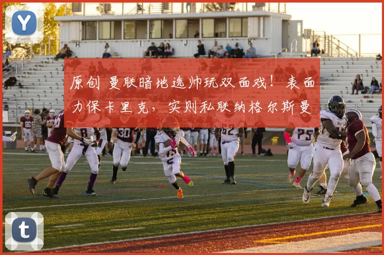 原创 曼联暗地选帅玩双面戏！表面力保卡里克，实则私联纳格尔斯曼？