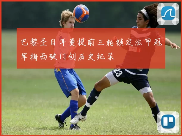 巴黎圣日耳曼提前三轮锁定法甲冠军梅西破门创历史纪录