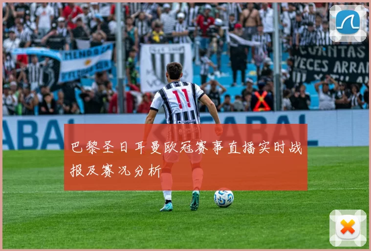 巴黎圣日耳曼欧冠赛事直播实时战报及赛况分析