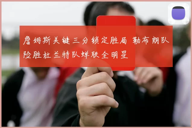 詹姆斯关键三分锁定胜局 勒布朗队险胜杜兰特队蝉联全明星