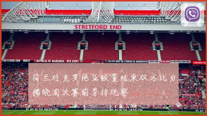 荷兰对克罗地亚较量结束双方比分揭晓淘汰赛前景待观察