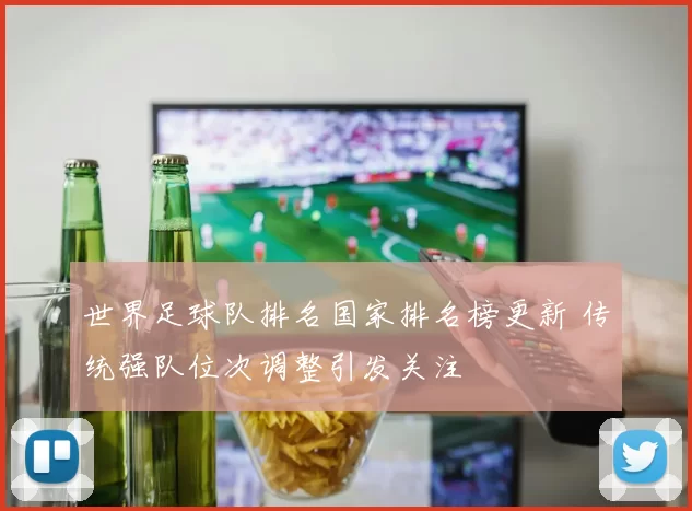 世界足球队排名国家排名榜更新 传统强队位次调整引发关注