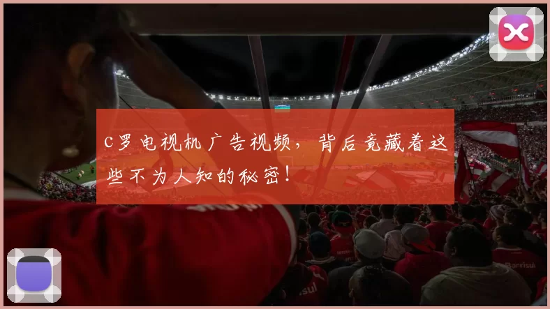 c罗电视机广告视频，背后竟藏着这些不为人知的秘密！
