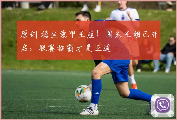 原创 稳坐意甲王座！国米王朝已开启，联赛称霸才是正道