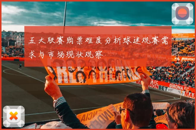 五大联赛购票难度分析球迷观赛需求与市场现状观察