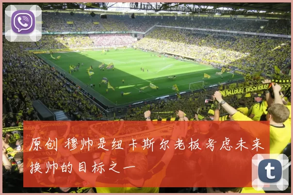 原创 穆帅是纽卡斯尔老板考虑未来换帅的目标之一