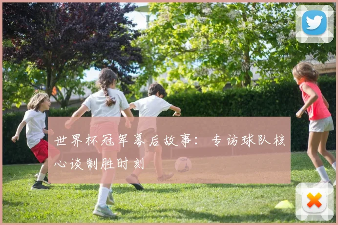 世界杯冠军幕后故事:专访球队核心谈制胜时刻