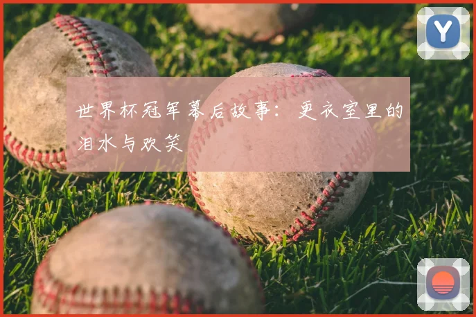 世界杯冠军幕后故事:更衣室里的泪水与欢笑