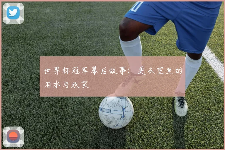 世界杯冠军幕后故事:更衣室里的泪水与欢笑