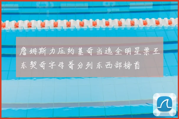 詹姆斯力压约基奇当选全明星票王东契奇字母哥分列东西部榜首