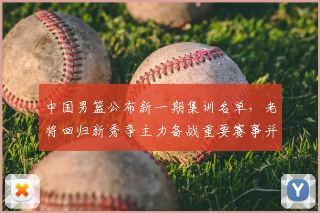 中国男篮公布新一期集训名单,老将回归新秀争主力备战重要赛事并调整阵容