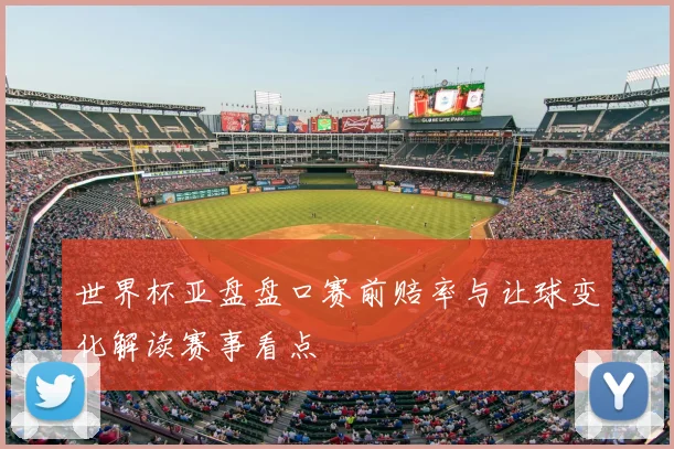 世界杯亚盘盘口赛前赔率与让球变化解读赛事看点