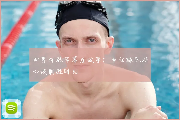 世界杯冠军幕后故事:专访球队核心谈制胜时刻