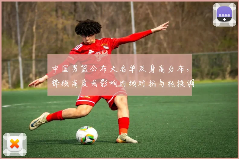 中国男篮公布大名单及身高分布,锋线高度或影响内线对抗与轮换调整