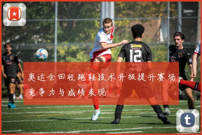 奥运会田径跑鞋技术升级提升赛场竞争力与成绩表现