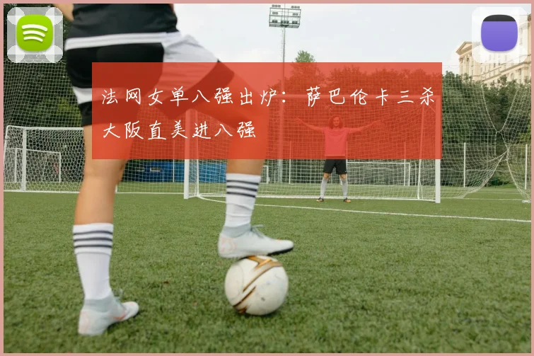 法网女单八强出炉：萨巴伦卡三杀大阪直美进八强