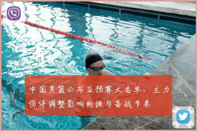 中国男篮公布亚预赛大名单,主力伤停调整影响轮换与备战节奏