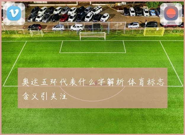 奥运五环代表什么字解析 体育标志含义引关注