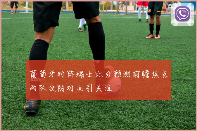 葡萄牙对阵瑞士比分预测前瞻焦点两队攻防对决引关注