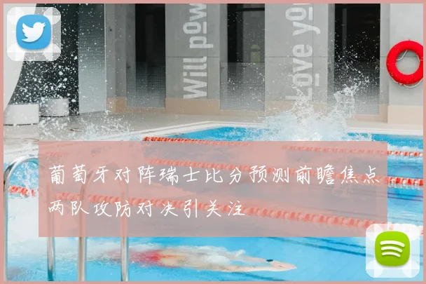葡萄牙对阵瑞士比分预测前瞻焦点两队攻防对决引关注