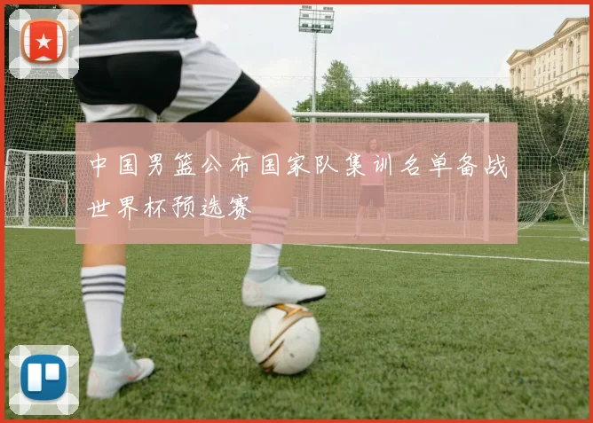 中国男篮公布国家队集训名单备战世界杯预选赛