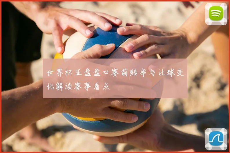 世界杯亚盘盘口赛前赔率与让球变化解读赛事看点