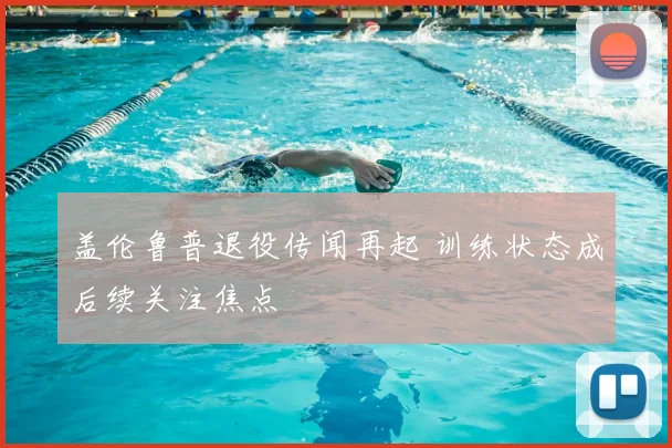 盖伦鲁普退役传闻再起 训练状态成后续关注焦点