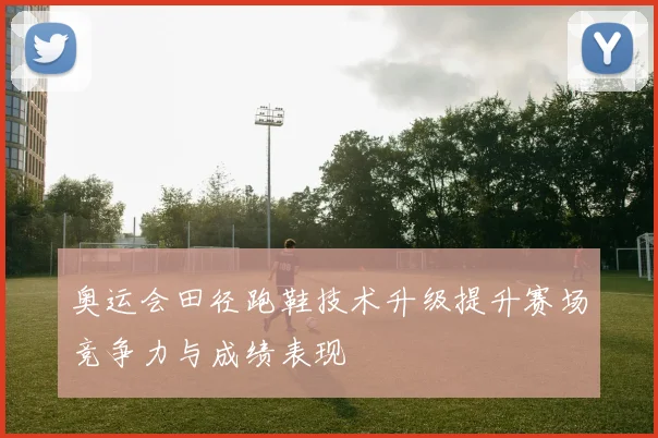 奥运会田径跑鞋技术升级提升赛场竞争力与成绩表现