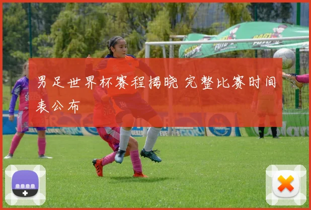 男足世界杯赛程揭晓 完整比赛时间表公布