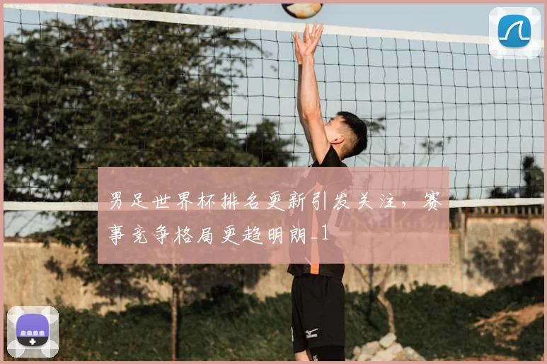男足世界杯排名更新引发关注,赛事竞争格局更趋明朗_1