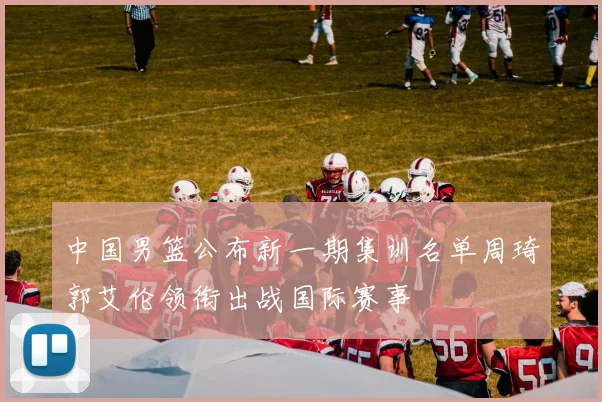 中国男篮公布新一期集训名单周琦郭艾伦领衔出战国际赛事